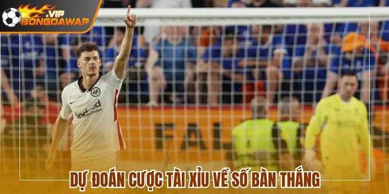 Dự đoán cược Tài Xỉu về số bàn thắng