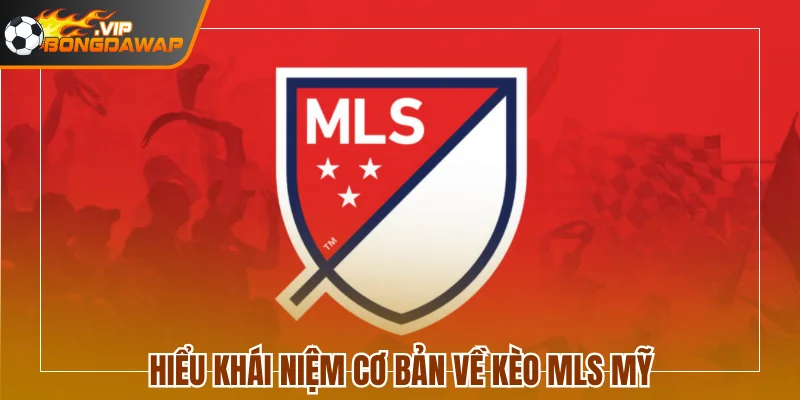 Hiểu khái niệm cơ bản về kèo MLS Mỹ